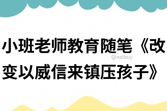 小班老師教育隨筆《改變以威信來鎮壓孩子》