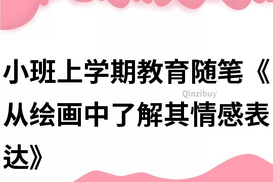 小班上學期教育隨筆《從繪畫中了解其情感表達》