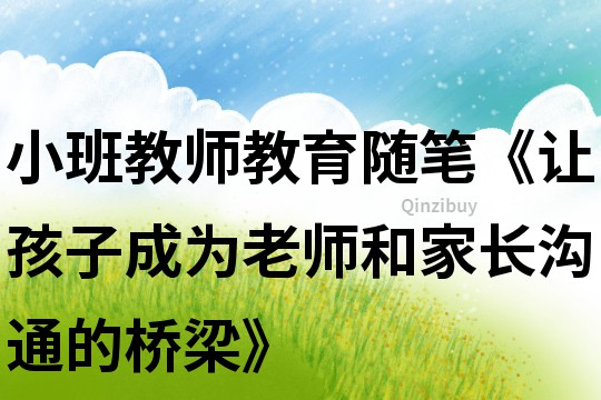 小班教師教育隨筆《讓孩子成為老師和家長(zhǎng)溝通的橋梁》