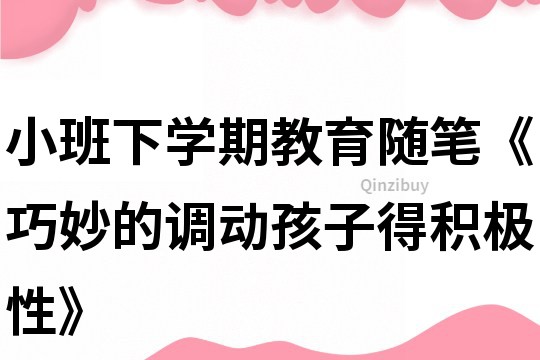 小班下學期教育隨筆《巧妙的調動孩子得積極性》