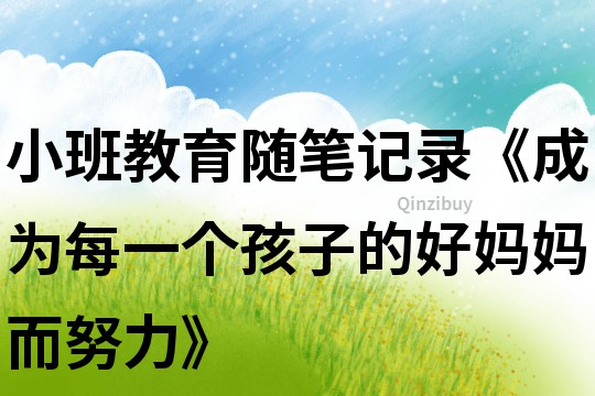 小班教育隨筆記錄《成為每一個孩子的好媽媽而努力》