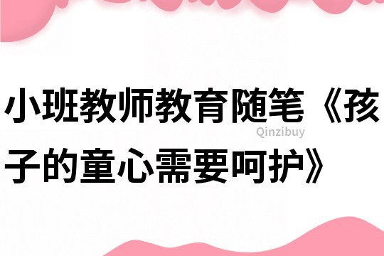 小班教師教育隨筆《孩子的童心需要呵護》