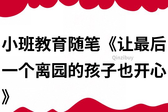 小班教育隨筆《讓最后一個(gè)離園的孩子也開心》