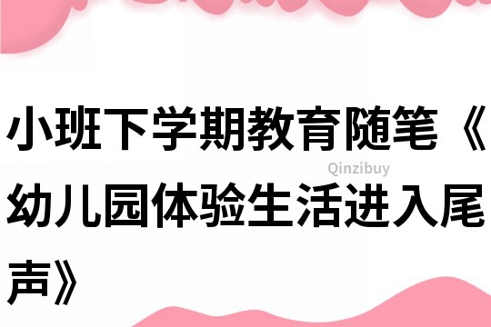 小班下學(xué)期教育隨筆《幼兒園體驗生活進(jìn)入尾聲》