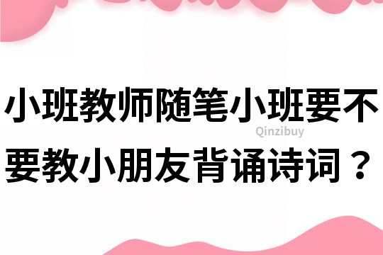 小班教師隨筆：小班要不要教小朋友背誦詩詞？