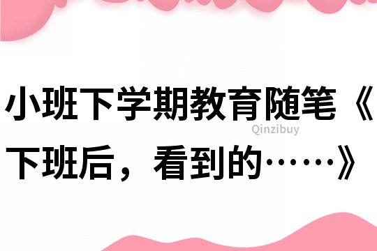 小班下學期教育隨筆《下班后，看到的……》