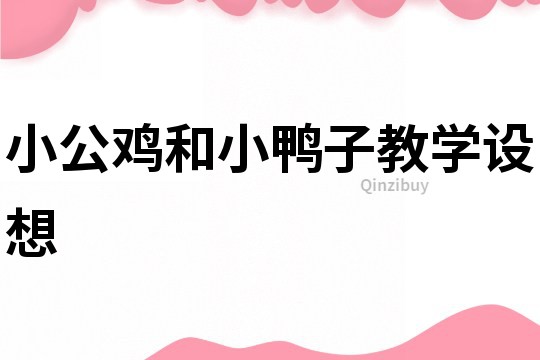 小公雞和小鴨子教學(xué)設(shè)想