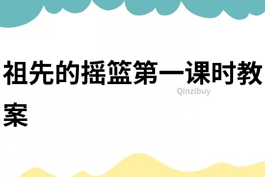 祖先的搖籃第一課時教案