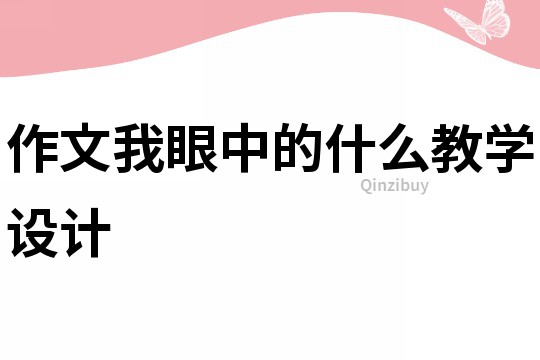 作文我眼中的什么教學(xué)設(shè)計(jì)