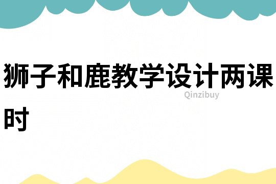 獅子和鹿教學(xué)設(shè)計(jì)兩課時(shí)