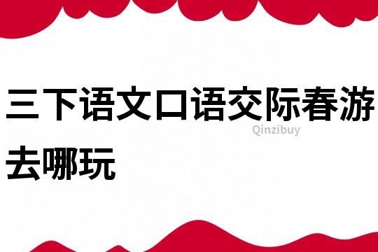 三下語文口語交際春游去哪玩
