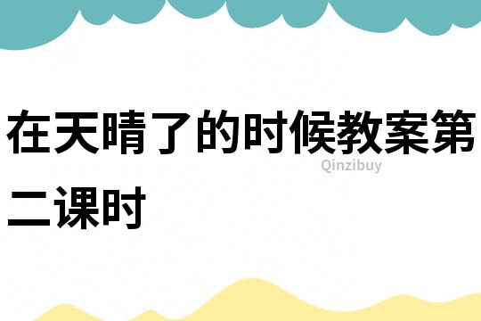 在天晴了的時(shí)候教案第二課時(shí)