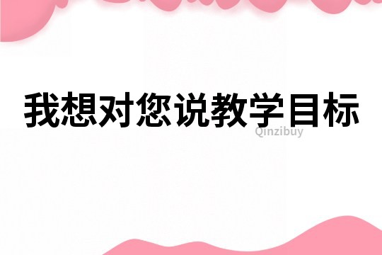 我想對(duì)您說(shuō)教學(xué)目標(biāo)