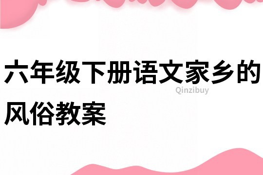 六年級下冊語文家鄉(xiāng)的風(fēng)俗教案