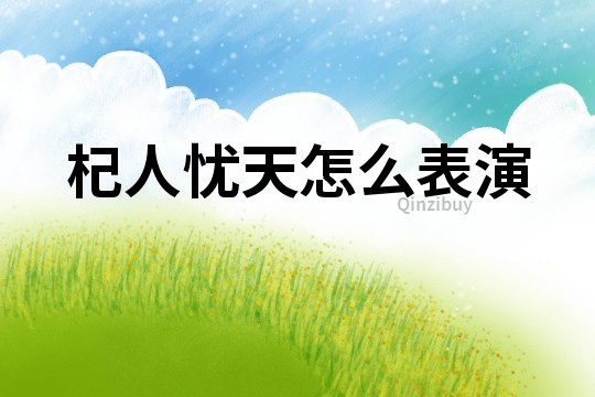 杞人憂天怎么表演