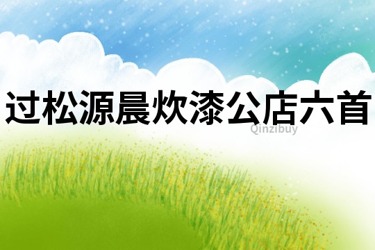 過松源晨炊漆公店六首