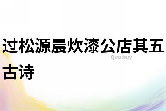 過松源晨炊漆公店其五古詩