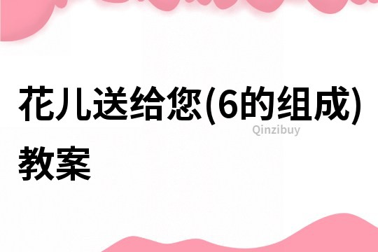 花兒送給您(6的組成)教案