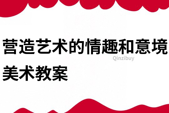 營造藝術的情趣和意境美術教案