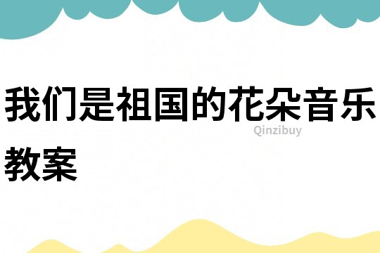 我們是祖國的花朵音樂教案