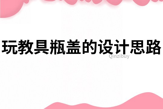 玩教具瓶蓋的設計思路