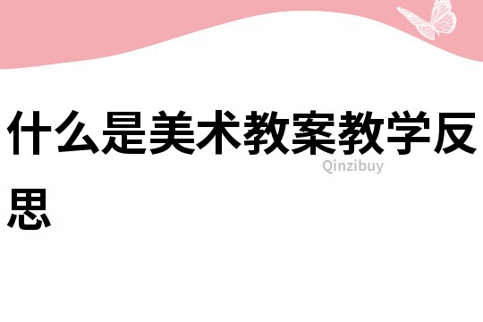 什么是美術(shù)教案教學(xué)反思