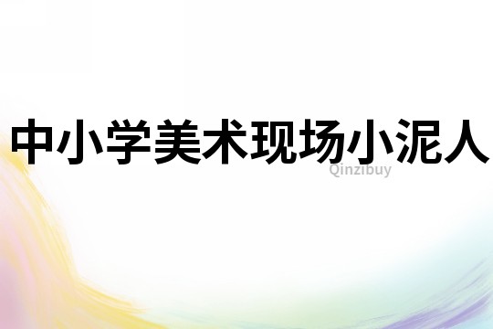 中小學(xué)美術(shù)現(xiàn)場(chǎng)小泥人
