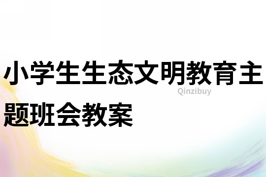 小學(xué)生生態(tài)文明教育主題班會(huì)教案