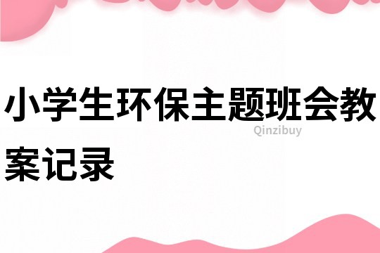 小學(xué)生環(huán)保主題班會教案記錄