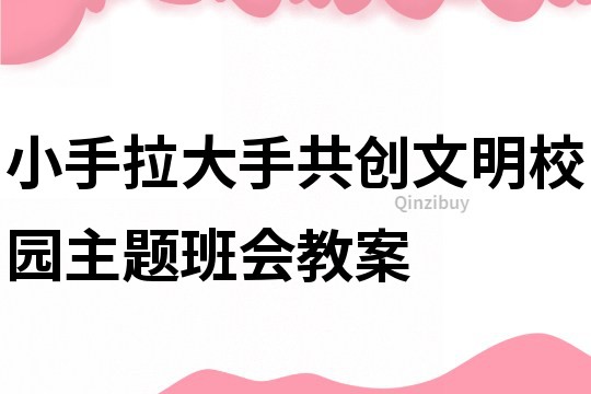 小手拉大手共創文明校園主題班會教案