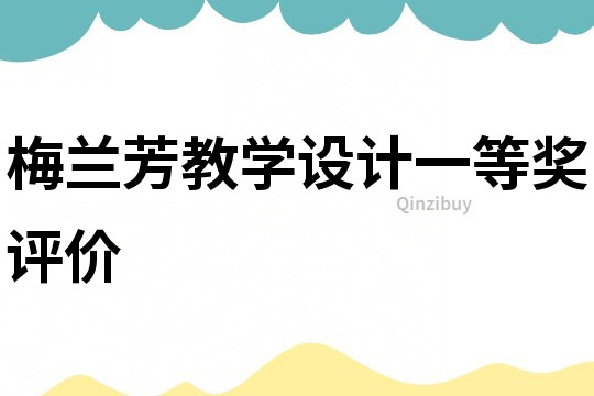 梅蘭芳教學(xué)設(shè)計(jì)一等獎(jiǎng)評(píng)價(jià)