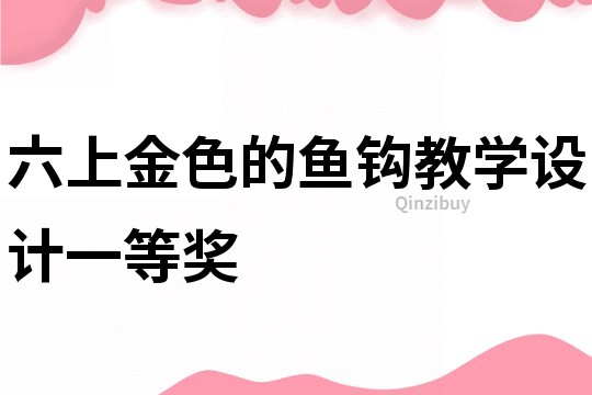 六上金色的魚(yú)鉤教學(xué)設(shè)計(jì)一等獎(jiǎng)