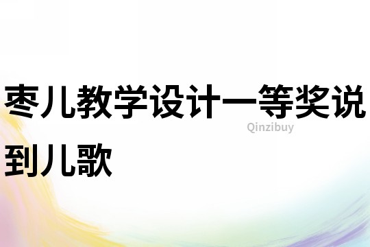 棗兒教學設(shè)計一等獎?wù)f到兒歌