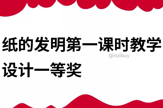 紙的發(fā)明第一課時(shí)教學(xué)設(shè)計(jì)一等獎(jiǎng)