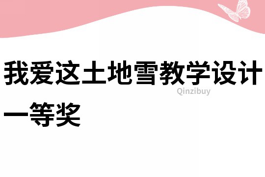 我愛(ài)這土地雪教學(xué)設(shè)計(jì)一等獎(jiǎng)