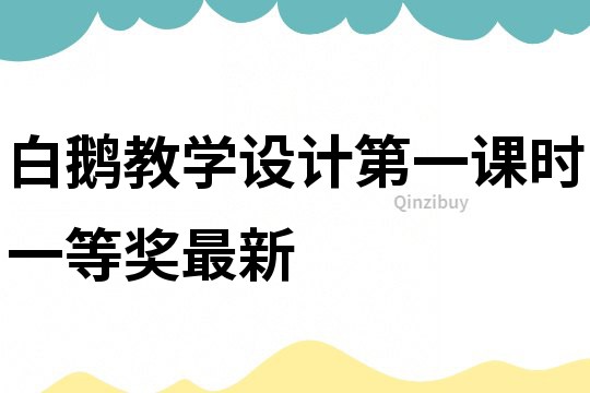 白鵝教學(xué)設(shè)計(jì)第一課時(shí)一等獎(jiǎng)最新