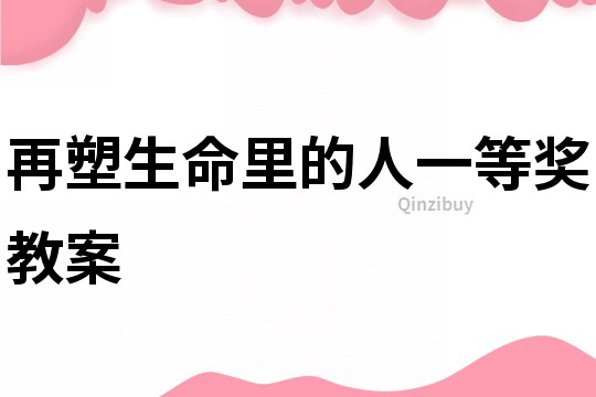 再塑生命里的人一等獎教案