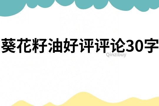 葵花籽油好評(píng)評(píng)論30字