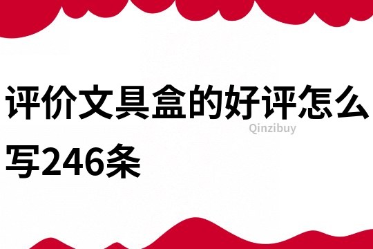 評價文具盒的好評怎么寫246條