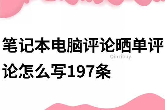 筆記本電腦評(píng)論曬單評(píng)論怎么寫(xiě)197條