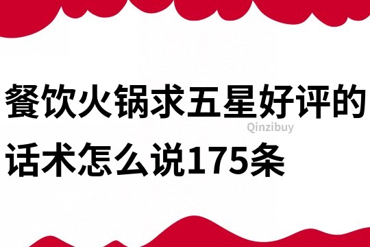 餐飲火鍋求五星好評的話術怎么說175條
