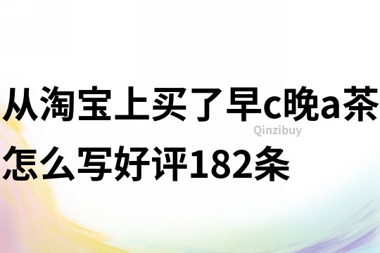 從淘寶上買了早c晚a茶怎么寫好評(píng)182條