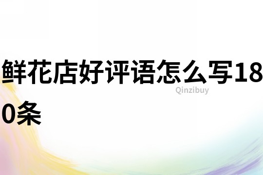 鮮花店好評(píng)語(yǔ)怎么寫(xiě)180條