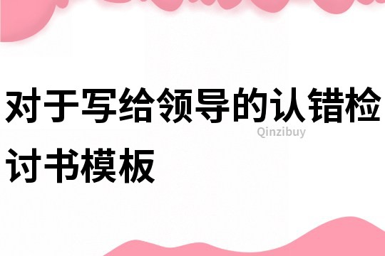 對于寫給領導的認錯檢討書模板