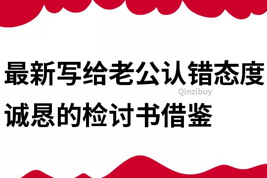最新寫給老公認錯態(tài)度誠懇的檢討書借鑒