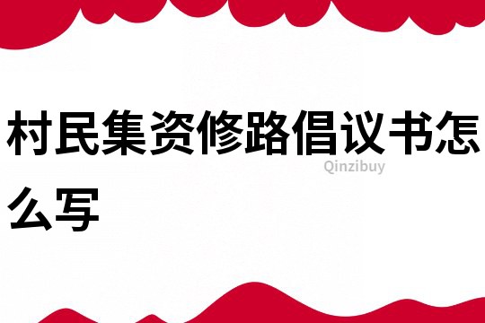 村民集資修路倡議書(shū)怎么寫(xiě)