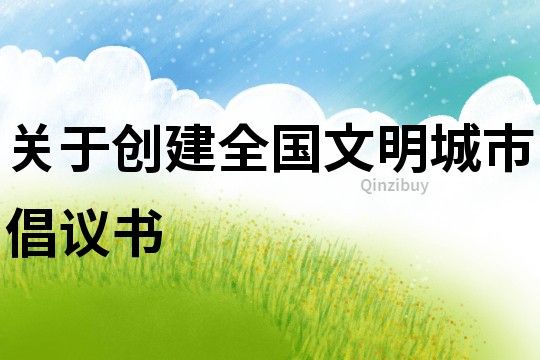 關于創建全國文明城市倡議書