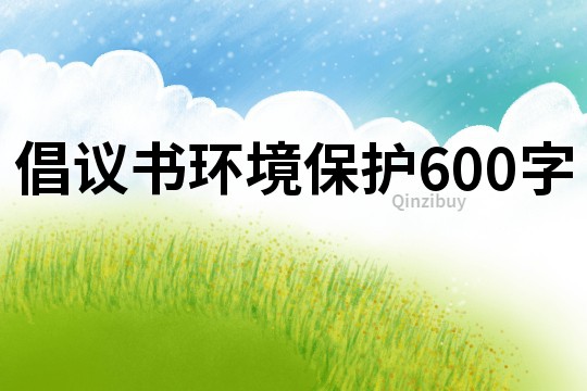 倡議書環(huán)境保護(hù)600字