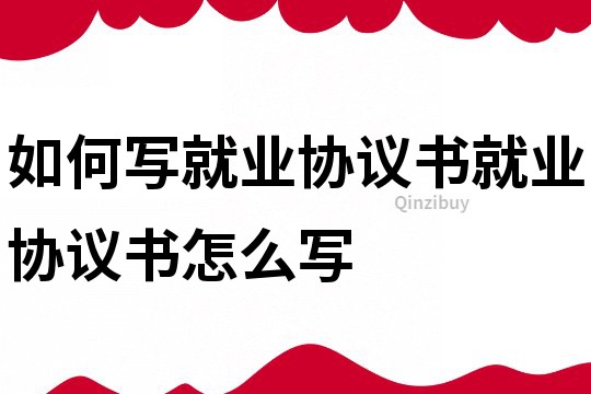 如何寫就業協議書就業協議書怎么寫