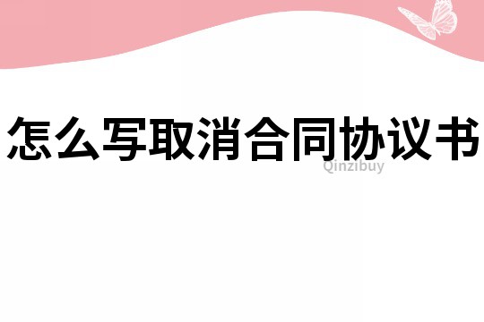 怎么寫(xiě)取消合同協(xié)議書(shū)